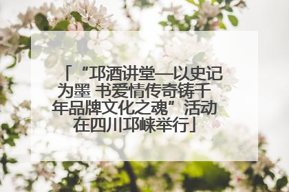 “邛酒讲堂—以史记为墨 书爱情传奇铸千年品牌文化之魂”活动在四川邛崃举行