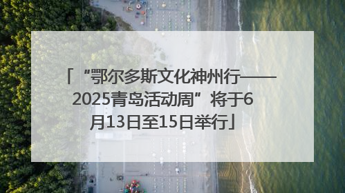 “鄂尔多斯文化神州行——2025青岛活动周”将于6月13日至15日举行