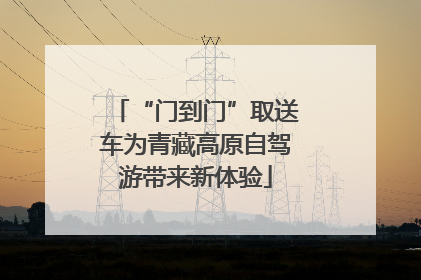 “门到门”取送车为青藏高原自驾游带来新体验