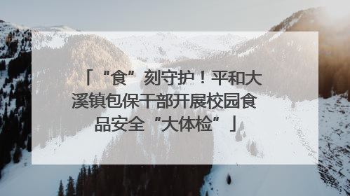 “食”刻守护！平和大溪镇包保干部开展校园食品安全“大体检”