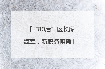 “80后”区长廖海军，新职务明确