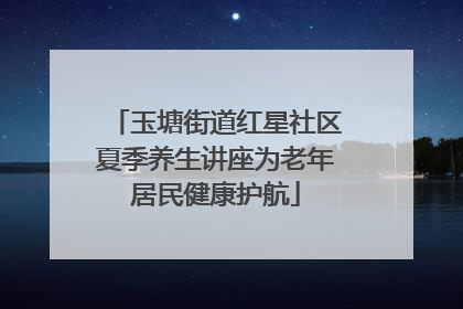 玉塘街道红星社区夏季养生讲座为老年居民健康护航