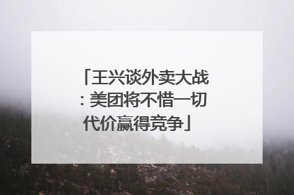 王兴谈外卖大战：美团将不惜一切代价赢得竞争