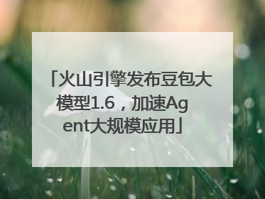 火山引擎发布豆包大模型1.6，加速Agent大规模应用