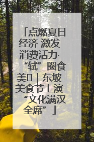 点燃夏日经济 激发消费活力·“轼”圈食美⑪｜东坡美食节上演“文化满汉全席”