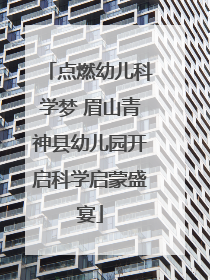 点燃幼儿科学梦 眉山青神县幼儿园开启科学启蒙盛宴