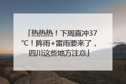 热热热！下周直冲37℃！阵雨+雷雨要来了，四川这些地方注意