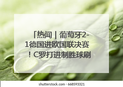 热闻｜葡萄牙2-1德国进欧国联决赛！C罗打进制胜球刷爆3大纪录！