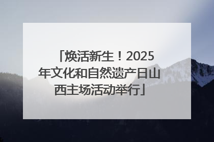 焕活新生！2025年文化和自然遗产日山西主场活动举行