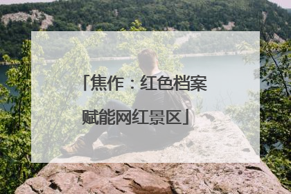 焦作：红色档案赋能网红景区