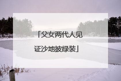 父女两代人见证沙地披绿装