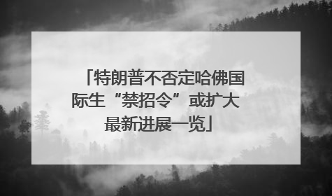 特朗普不否定哈佛国际生“禁招令”或扩大 最新进展一览