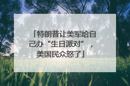 特朗普让美军给自己办“生日派对”，美国民众怒了