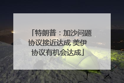 特朗普：加沙问题协议接近达成 美伊协议有机会达成