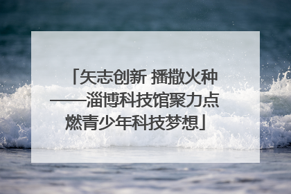 矢志创新 播撒火种——淄博科技馆聚力点燃青少年科技梦想