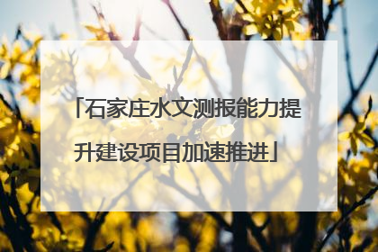 石家庄水文测报能力提升建设项目加速推进