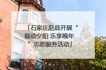 石家庄赵县开展“鼓动夕阳 乐享晚年”志愿服务活动