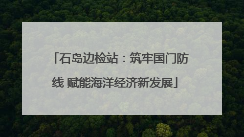 石岛边检站：筑牢国门防线 赋能海洋经济新发展