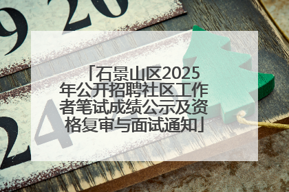 石景山区2025年公开招聘社区工作者笔试成绩公示及资格复审与面试通知