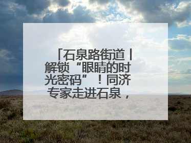石泉路街道丨解锁“眼睛的时光密码”！同济专家走进石泉，为中老年眼健康精准“护航”