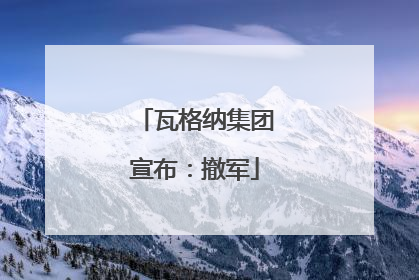 瓦格纳集团宣布：撤军