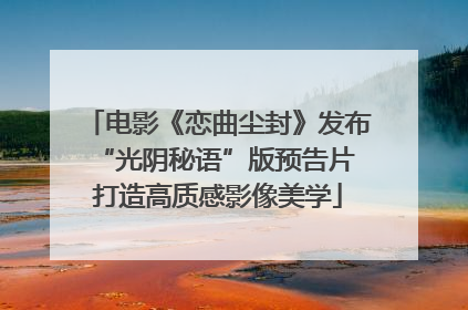 电影《恋曲尘封》发布“光阴秘语”版预告片 打造高质感影像美学