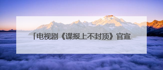 电视剧《谍报上不封顶》官宣首波阵容，周雨彤饰演女主
