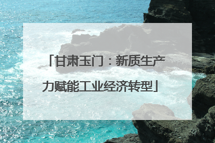 甘肃玉门：新质生产力赋能工业经济转型