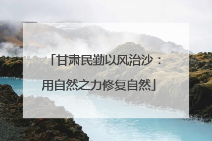 甘肃民勤以风治沙：用自然之力修复自然