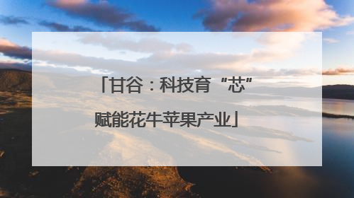 甘谷：科技育“芯”赋能花牛苹果产业