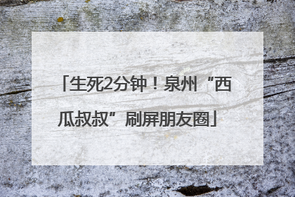 生死2分钟！泉州“西瓜叔叔”刷屏朋友圈