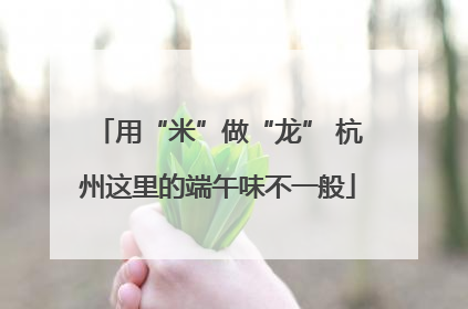 用“米”做“龙” 杭州这里的端午味不一般