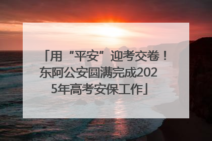 用“平安”迎考交卷！东阿公安圆满完成2025年高考安保工作