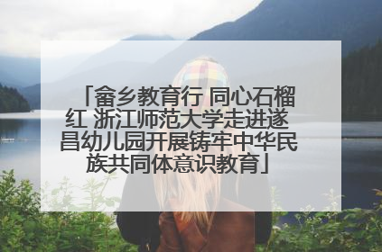 畲乡教育行 同心石榴红 浙江师范大学走进遂昌幼儿园开展铸牢中华民族共同体意识教育