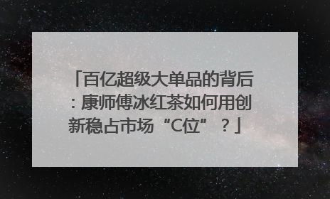 百亿超级大单品的背后：康师傅冰红茶如何用创新稳占市场“C位”？