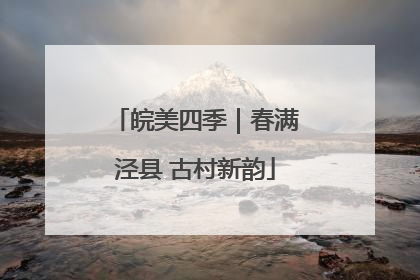 皖美四季｜春满泾县 古村新韵