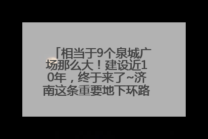 相当于9个泉城广场那么大！建设近10年，终于来了~济南这条重要地下环路将开始试运行→