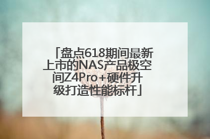 盘点618期间最新上市的NAS产品极空间Z4Pro+硬件升级打造性能标杆