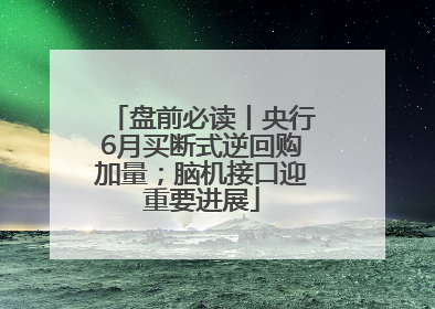 盘前必读丨央行6月买断式逆回购加量；脑机接口迎重要进展