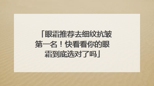 眼霜推荐去细纹抗皱第一名！快看看你的眼霜到底选对了吗