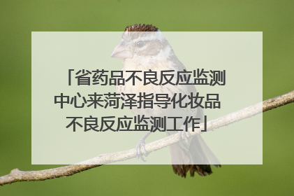 省药品不良反应监测中心来菏泽指导化妆品不良反应监测工作