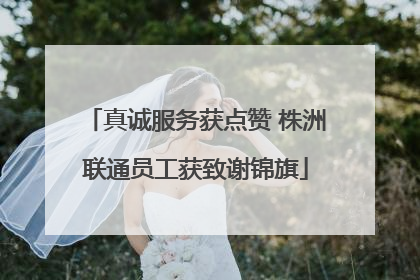 真诚服务获点赞 株洲联通员工获致谢锦旗