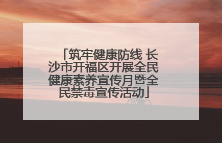 筑牢健康防线 长沙市开福区开展全民健康素养宣传月暨全民禁毒宣传活动