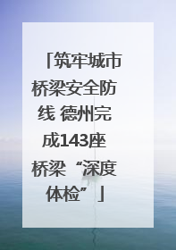 筑牢城市桥梁安全防线 德州完成143座桥梁“深度体检”