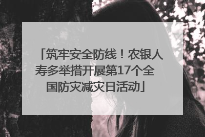 筑牢安全防线！农银人寿多举措开展第17个全国防灾减灾日活动