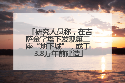研究人员称，在吉萨金字塔下发现第二座“地下城”，或于3.8万年前建造