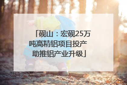 砚山：宏砚25万吨高精铝项目投产 助推铝产业升级