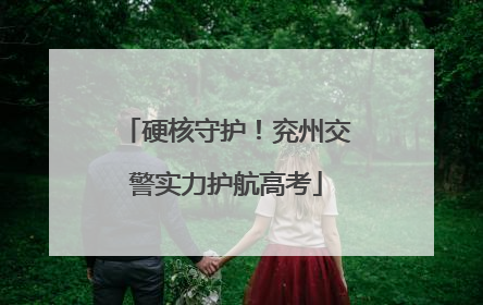 硬核守护！兖州交警实力护航高考