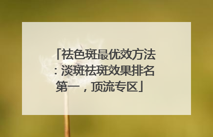 祛色斑最优效方法：淡斑祛斑效果排名第一，顶流专区
