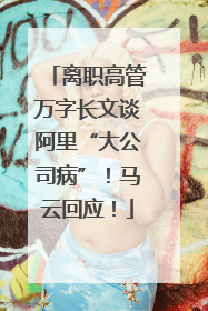 离职高管万字长文谈阿里“大公司病”！马云回应！
